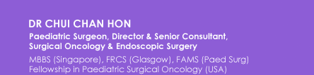 Dr Chui Chan Hon
Senior Paediatric Surgeon in Paediatric Surgery, 
Surgical Oncology & Endoscopic Surgery

MBBS (Singapore), FRCS (Glasgow), FAMS (Paed Surg)
ACGME-accredited Fellowship in Paediatric Surgical Oncology (USA)
